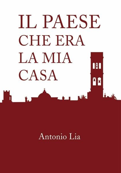 Il paese che era la mia casa - Antonio Lia, …
