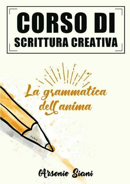 Corso di scrittura creativa: la grammatica dell?anima di Arsenio Siani, …