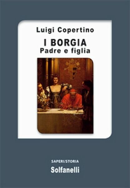 I BORGIA Padre e figlia di Luigi Copertino, Solfanelli Edizioni