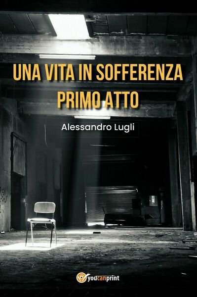 Una vita in sofferenza-Primo Atto di Alessandro Lugli, 2020, Youcanprint