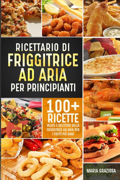 Ricettario di friggitrice ad aria per principianti di Maria Graziosa, …