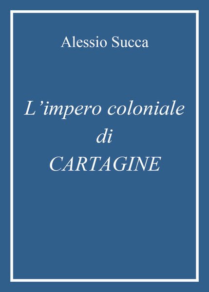 L?impero coloniale di Cartagine di Alessio Succa, 2021, Youcanprint