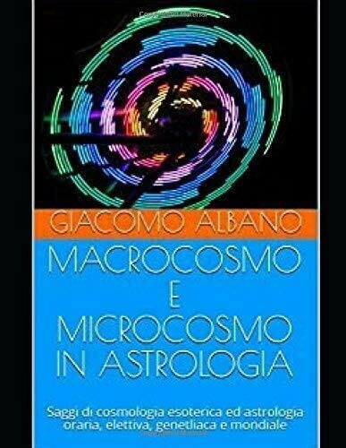 MACROCOSMO E MICROCOSMO IN ASTROLOGIA: Saggi di cosmologia esoterica ed astrolog