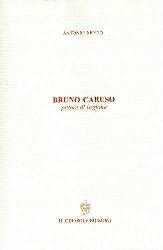 Bruno Caruso - pittore di ragione di Antonio Motta, 2006, Il Girasole Edizioni