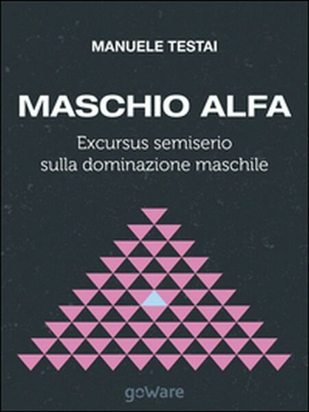 Maschio alfa. Excursus semiserio sulla dominazione maschile (Testai, 2014)