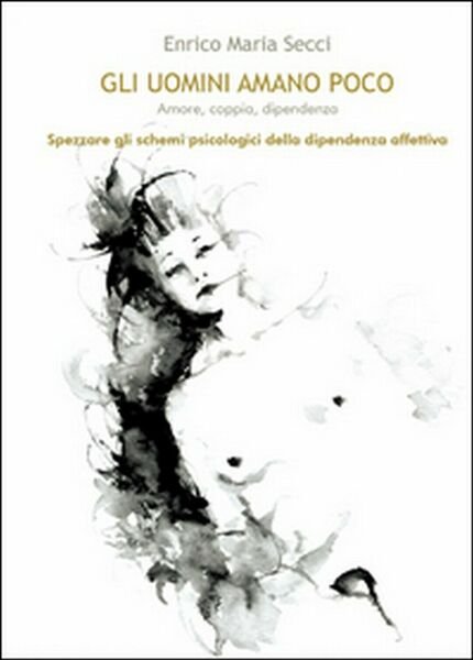 Gli uomini amano poco. Amore, coppia, dipendenza, Enrico M. Secci, …