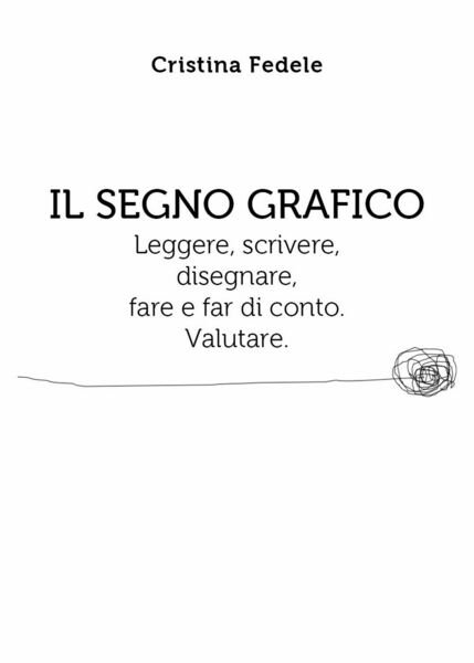 Il segno grafico. Leggere, scrivere, disegnare, fare e far di …