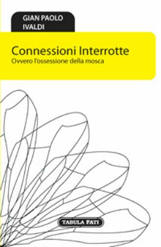 Connessioni interrotte. Ovvero l?ossessione della mosca di G. Paolo Ivaldi, …