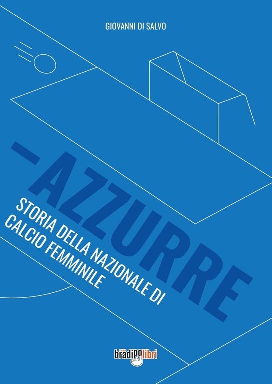 Azzurre. Storia della Nazionale di calcio femminile - Giovanni Di Salvo - 2022