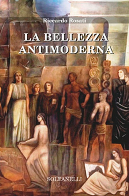 LA BELLEZZA ANTIMODERNA di Riccardo Rosati, Solfanelli Edizioni