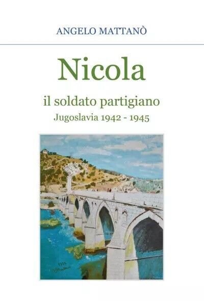 Nicola il soldato partigiano. Jugoslavia 1942 - 1945 di Angelo Mattanò,  2023,