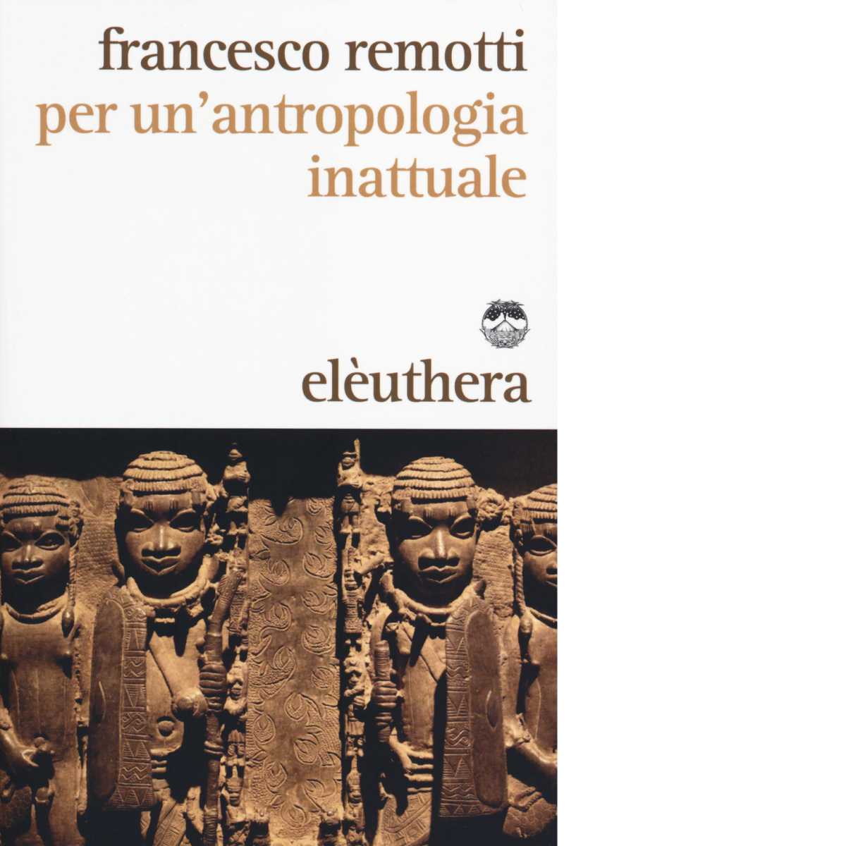 PER UN'ANTROPOLOGIA INATTUALE di FRANCESCO REMOTTI - Elèuthera, 2014