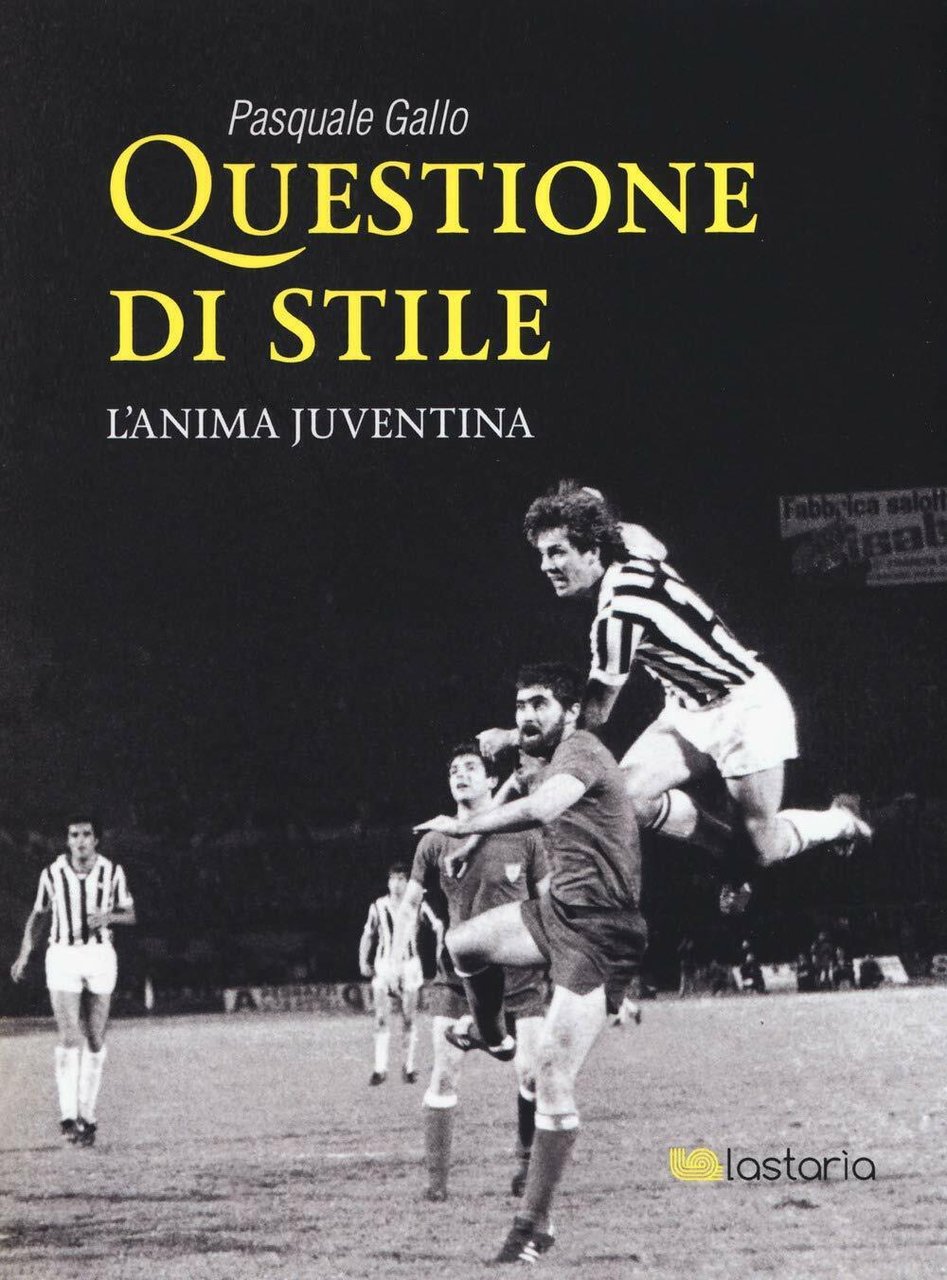 Questione di stile. L'anima juventina - Pasquale Gallo - Lastaria, …