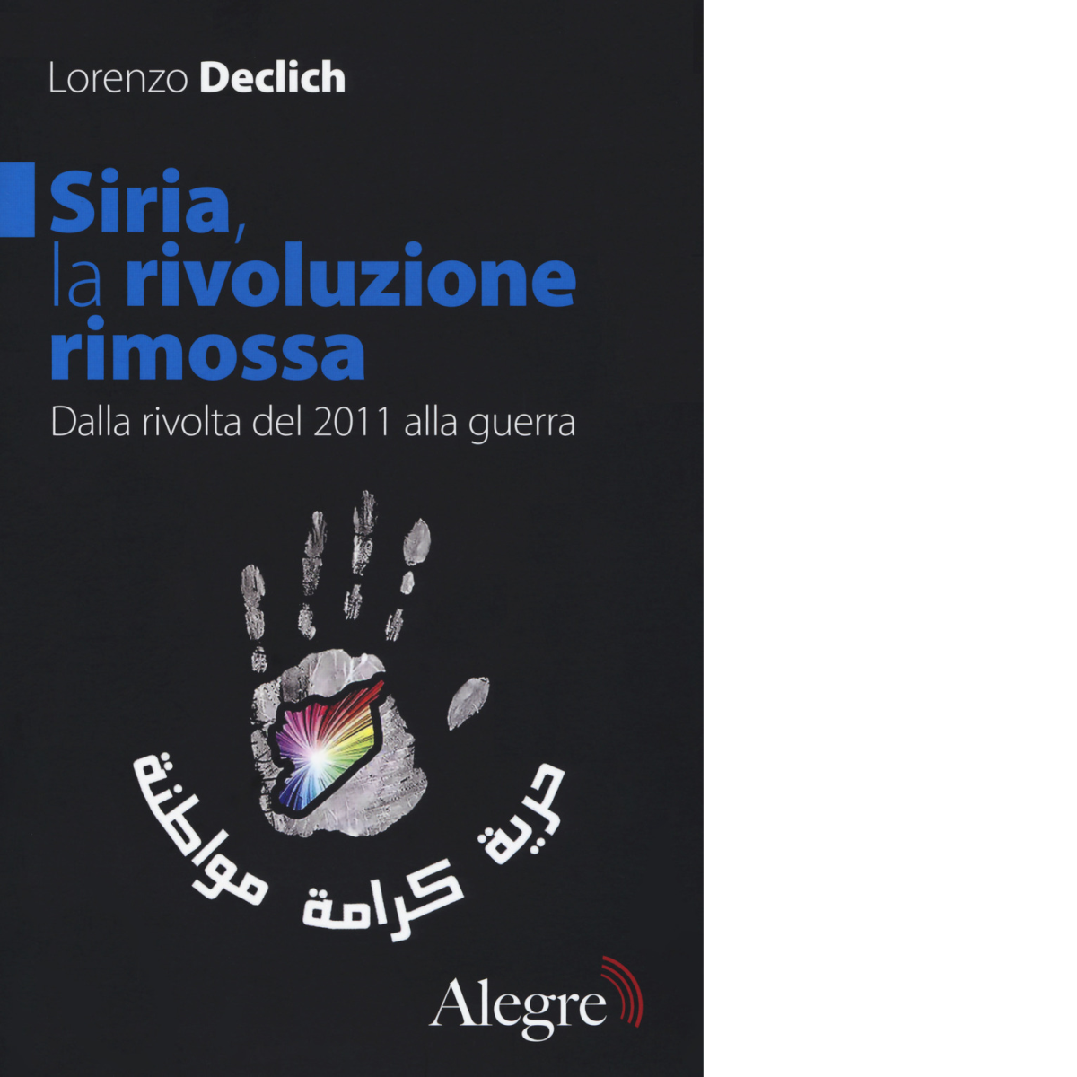 SIRIA,LA RIVOLUZIONE RIMOSSA di LORENZO DECLICH - edizioni alegre, 2017