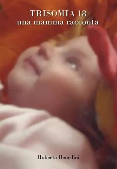 Trisomia 18. Una mamma racconta di Roberta Benedini, 2023, Youcanprint