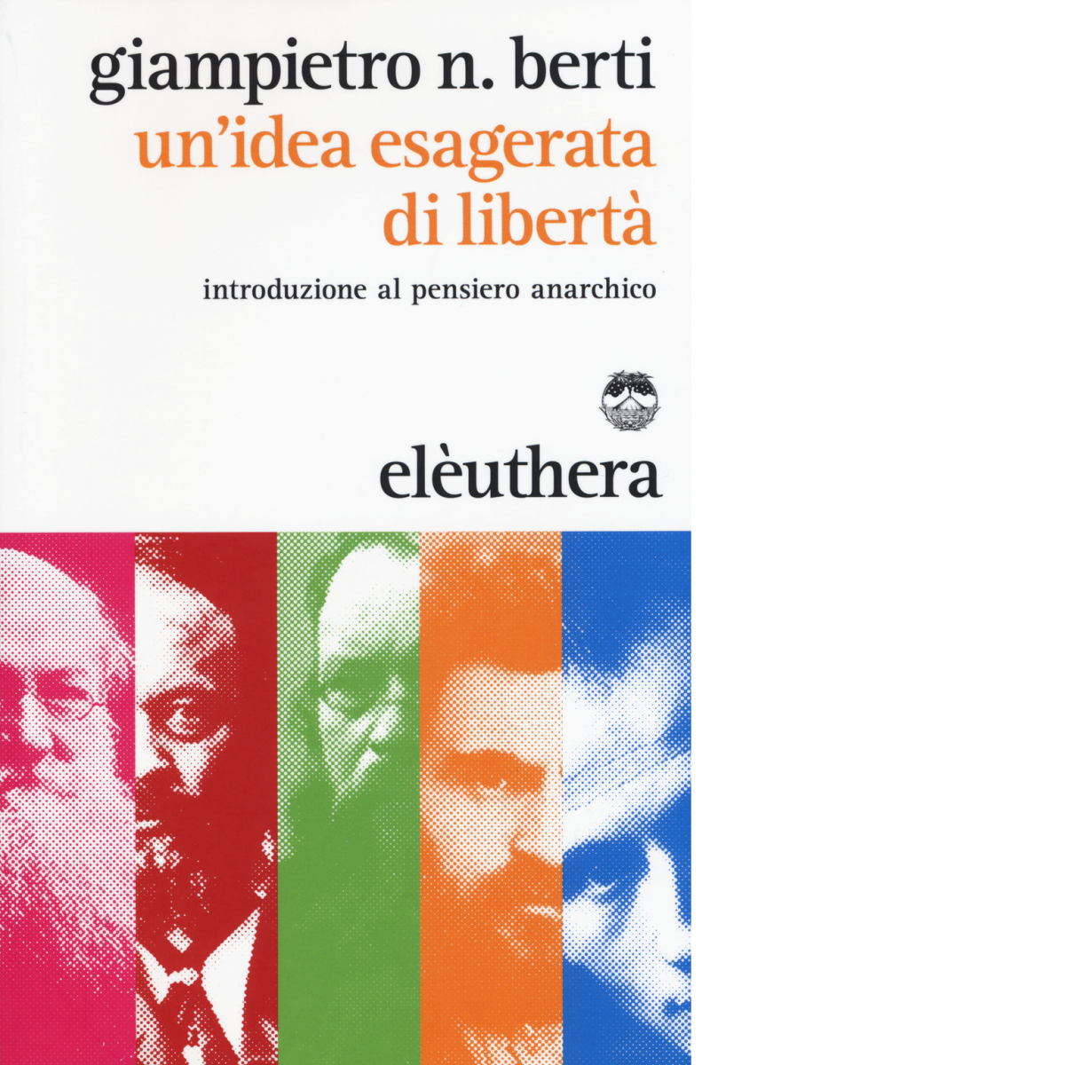 UN'IDEA ESAGERATA DELLA LIBERTA di GIAMPIETRO BERTI - Elèuthera, 2015