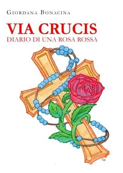 Via Crucis. Diario di una rosa rossa di Giordana Bonacina, …