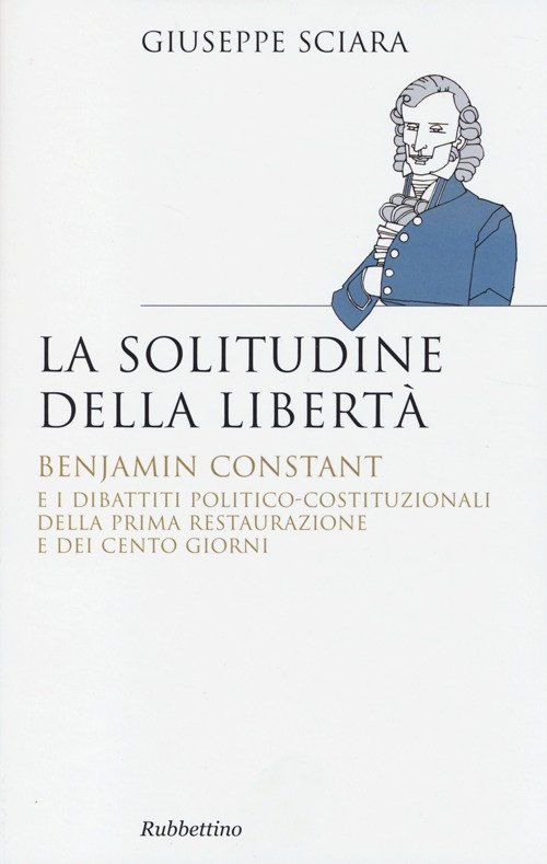 La solitudine della libertà. Benjamin Constant e i dibattiti politico-costituzionali …