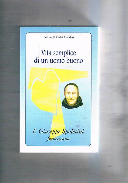 Vita semplice di un uomo buono. P. Giuseppe Spoletini francescano.