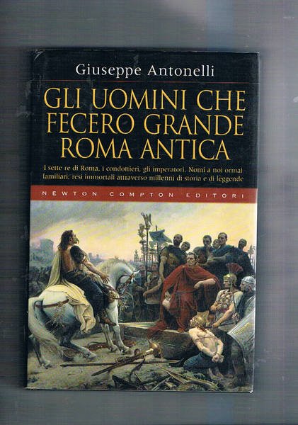 Gli uomini che fecero grande Roma antica. I sette re di Roma, i condottieri, gli imperatori, ecc.