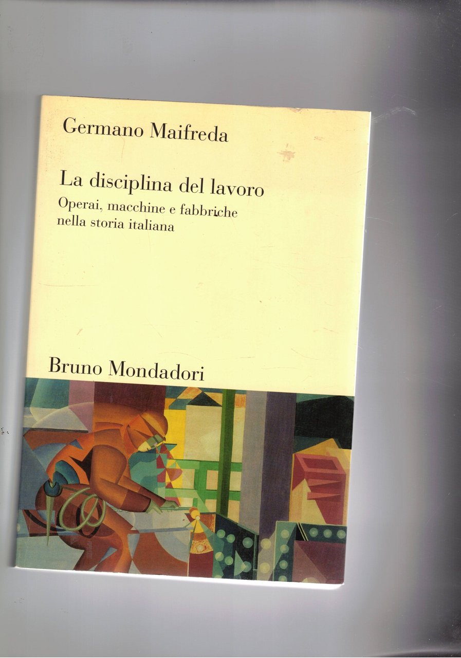 La disciplina del lavoro. Operai, macchine, fabbriche nella storia italiana.