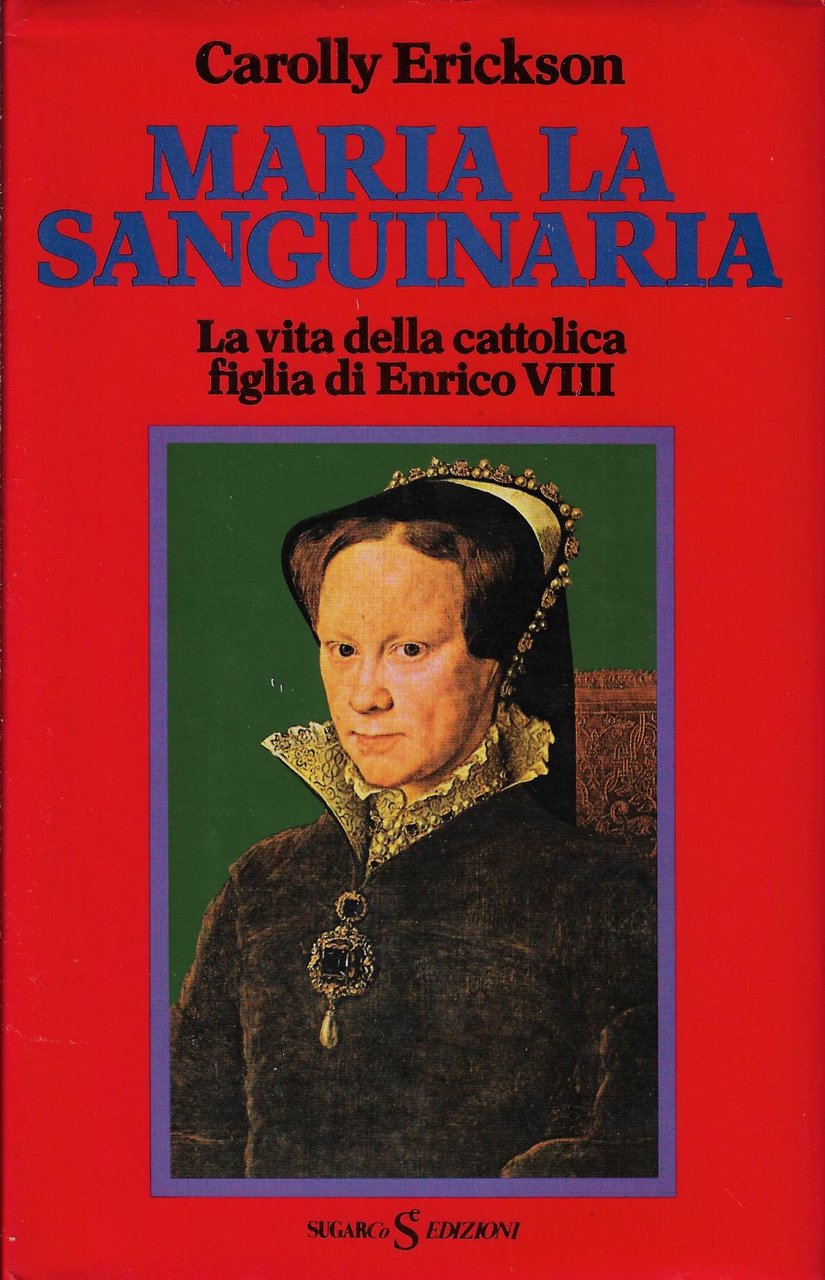 Maria la sanguinaria. La vita della cattolica figlia di Enrico …