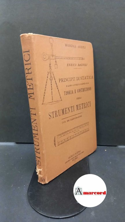 Bagnoli, Enrico. Principi di statica e loro applicazione alla teoria e costruzione degli strumenti metrici Milano Ulrico Hoepli Edit., 1895. Prima edizione