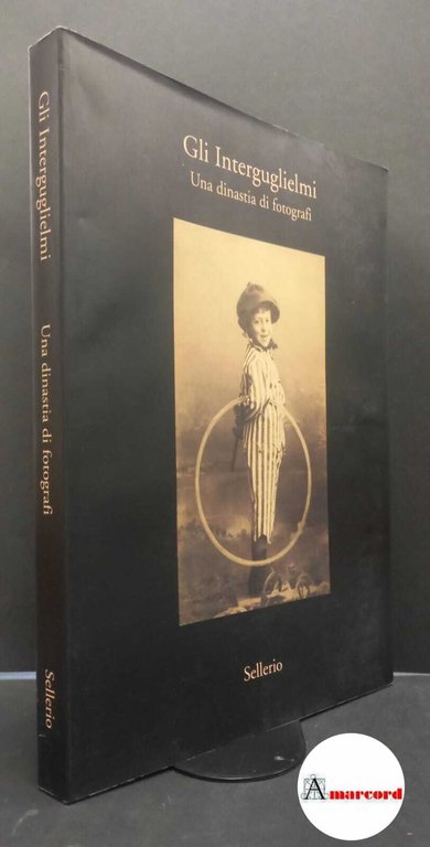 Bertelli, Carlo. , Di Dio, Michele. , Scaglia, Erminia. Gli �Interguglielmi: una dinastia di fotografi [Palermo] Sellerio, 2003