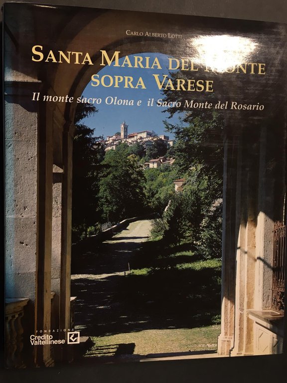 Lotti Alberto Carlo. Santa Maria del Monte sopra Varese. Il monte sacro Olona e il Sacro Monte del Rosario. Credito Valtellinese. 2000