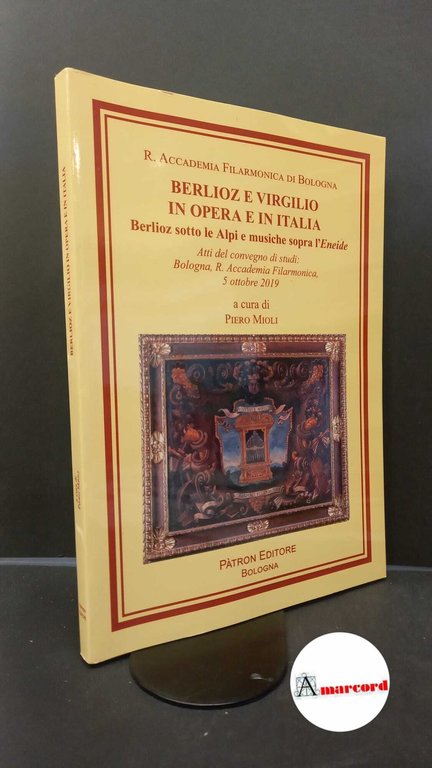 Mioli, Piero. , R. Accademia filarmonica di Bologna. Berlioz e Virgilio in opera e in Italia : Berlioz sotto le Alpi e musiche sopra l'Eneide. Bologna Pàtron, 2021