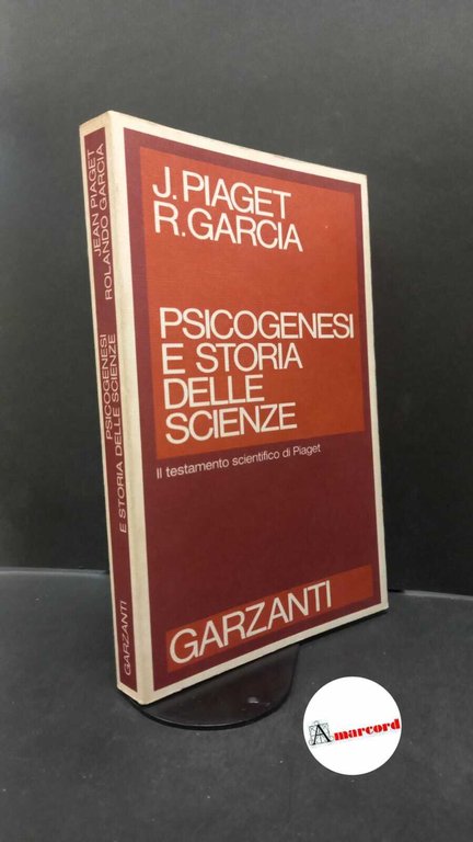 Piaget, Jean. , and Garcia, Rolando. , and Ceruti, Mauro. , Scarpellini, Eugenia. Psicogenesi e storia delle scienze Milano Garzanti, 1985