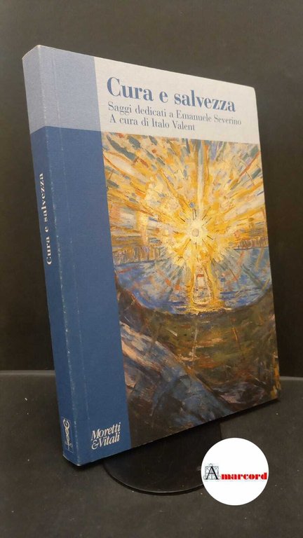 Severino, Emanuele. , Valent, Italo. Cura e salvezza : saggi dedicati a Emanuele Severino. Bergamo Moretti &amp; Vitali, 2000
