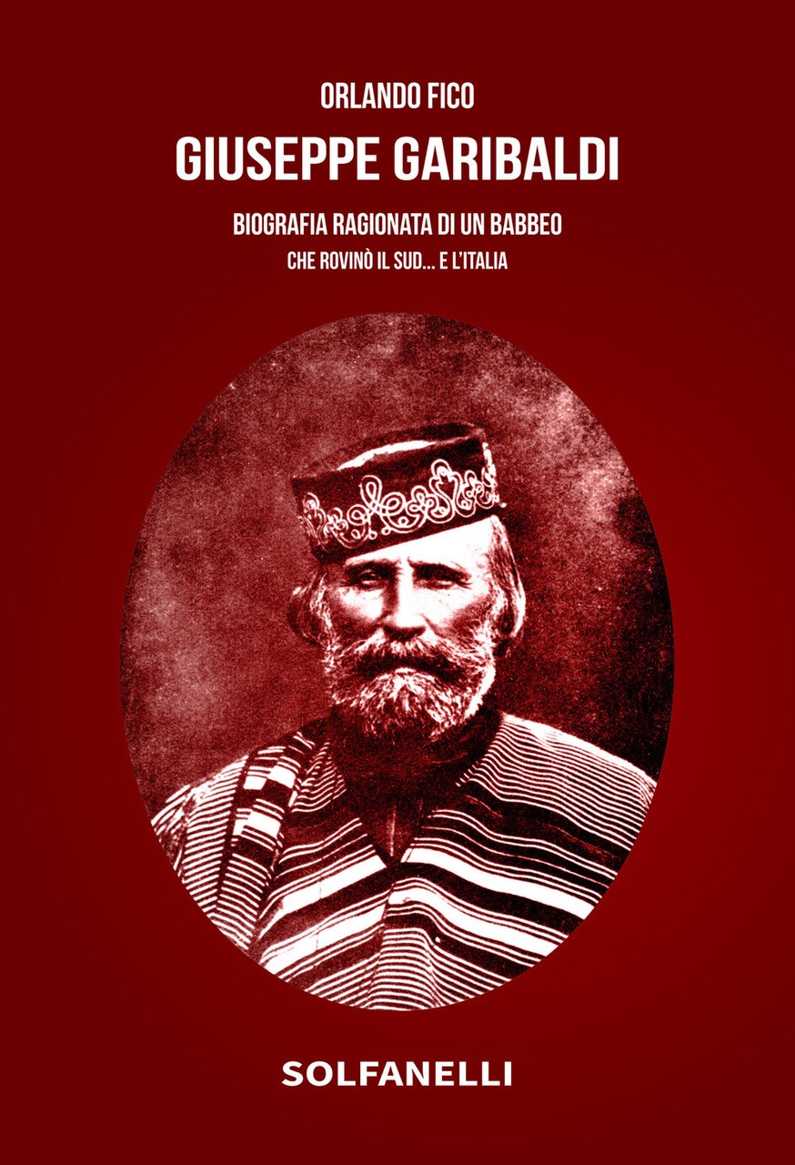 Giuseppe Garibaldi. Biografia ragionata di un babbeo che rovinò il …