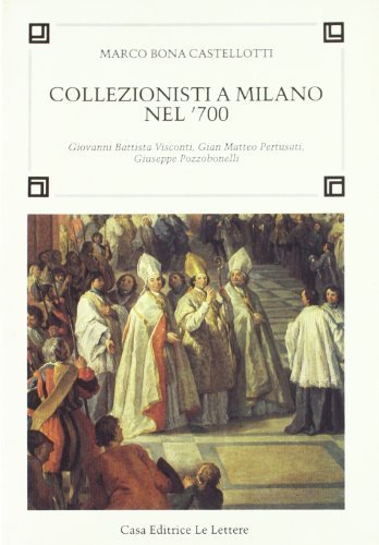 Collezionisti a Milano nel '700. Giovanni Battista Visconti, Gian Matteo …