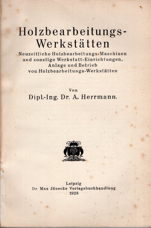Holzbearbeitungswerkstätten. Neuzeitliche Holzbearbeitungs-Maschinen und sonstige Werkstatt-Einrichtungen, Anlage und Betrieb von …