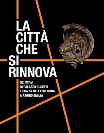 La città che si rinnova : gli scavi di Palazzo Busetti e Piazza della Vittoria a Reggio Emilia