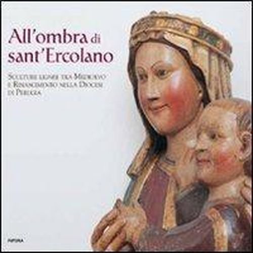 All'ombra di Sant'Ercolano. Sculture lignee tra medioevo e rinascimento nella Diocesi di Perugia