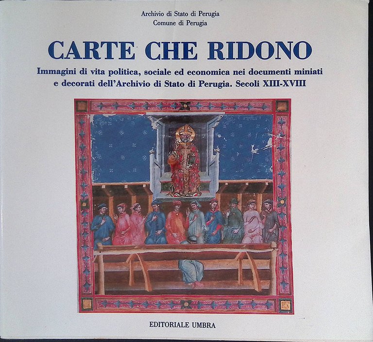Carte che ridono. Immagini di vita politica, sociale ed economica nei documenti miniati e decorati dell' Archivio di Stato di Perugia. secoli XIII-XVIII