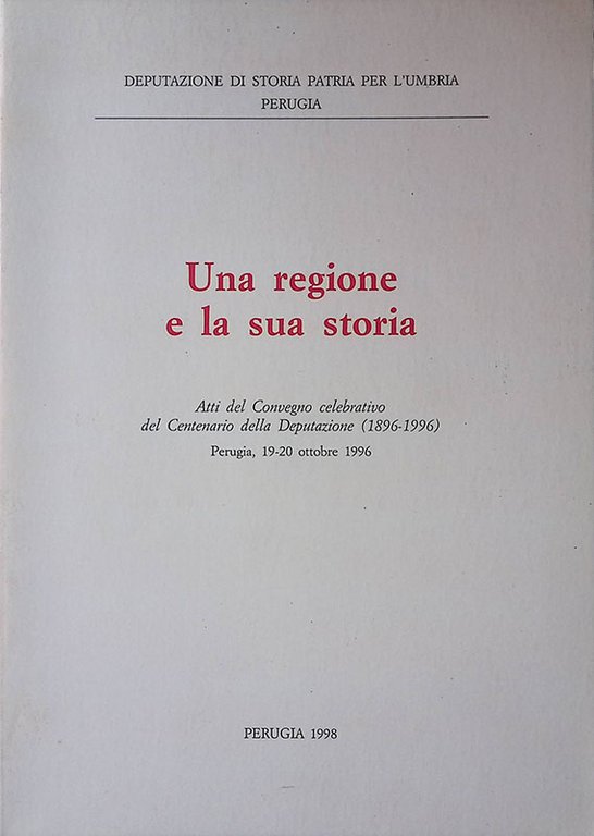 Una regione e la sua storia. Atti del Convegno celebrativo del Centenario della Deputazione. 1896-1996. Perugia, 19-20 ottobre 1996