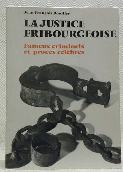 La justice fribourgeoise. Fameux criminels et procès célèbres.