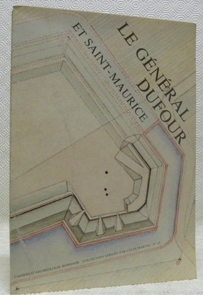 Le Général Dufour et Saint-Maurice. Cahiers d’Archéologie Romande n° 35.