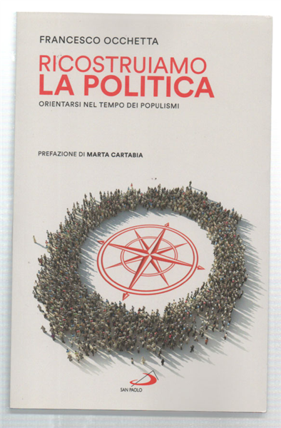 Ricostruiamo La Politica. Orientarsi Nel Tempo Dei Populismi