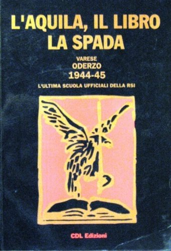 L'aquila, il libro, la spada. Varese 1944 Oderzo 1945. L'ultima Scuola Ufficiali della RSI. A cura dell'Associazione Scuola AAUU della GNR di Oderzo.