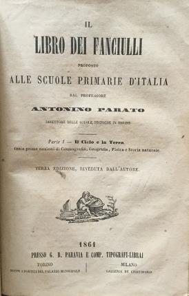 Il libro dei fanciulli proposto alle scuole primarie d'Italia. Parte I- Il cielo e la terra: ossia prime nozioni di Cosmografia, Geografia, Fisica e Storia naturale. Parte II- L'uomo: ossia trattatelli sopra il corpo dell'uomo-l'anima-i doveri-l'igiene-le arti e i mestieri-il commercio e l'agricoltura. Terza edizione riveduta dall'Autore - Quarta edizione riveduta dall'Autore.