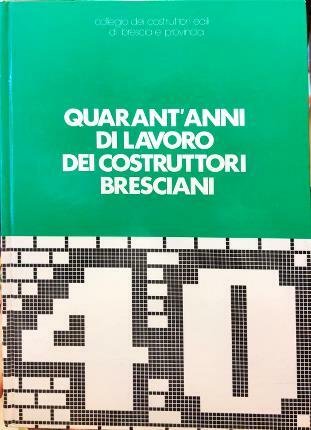 Quarant’anni di lavoro dei costruttori bresciani. Collegio dei costruttori edili …