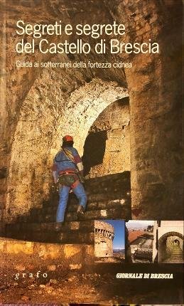 Segreti e segrete del Castello di Brescia. Guida ai sotterranei …