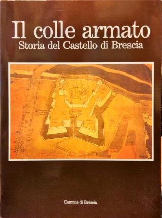 Il colle armato. Storia del Castello di Brescia.