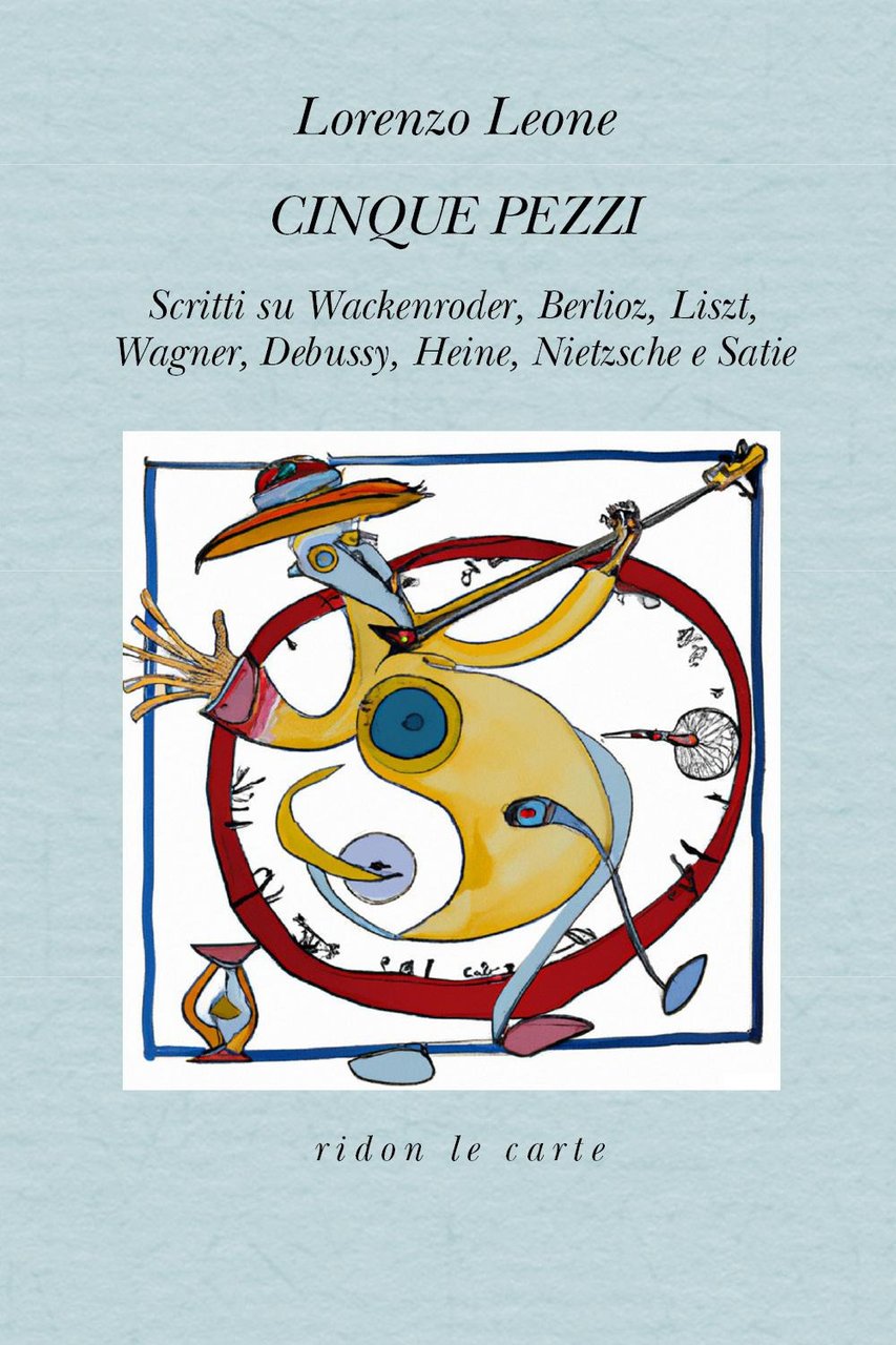 Cinque pezzi. Scritti su Wackenroder, Berlioz, Liszt, Wagner, Debussy, Heine, …