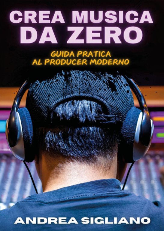 Crea musica da zero. Guida pratica al producer moderno