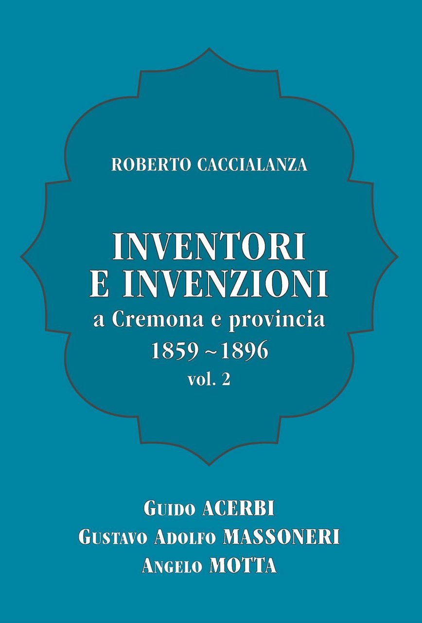 Inventori e invenzioni a Cremona e provincia (1859-1896). Vol. 2: …